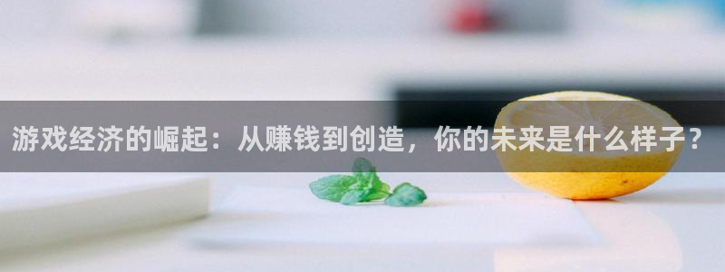 游戏经济的崛起：从赚钱到创造，你的未来是什么样子？