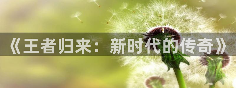 欧陆娱乐注册平台：《王者归来：新时代的传奇》