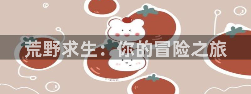 欧陆娱乐平台联系代理方式：荒野求生：你的冒险之旅