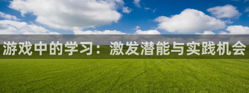 欧陆娱乐产品介绍文案：游戏中的学习：激发潜能与实践机会