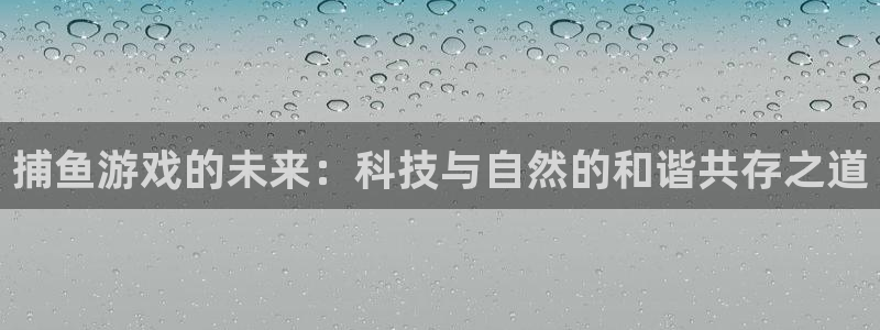 欧陆娱乐平台是正规的吗：捕鱼游戏的未来：科技与自然的和谐共存