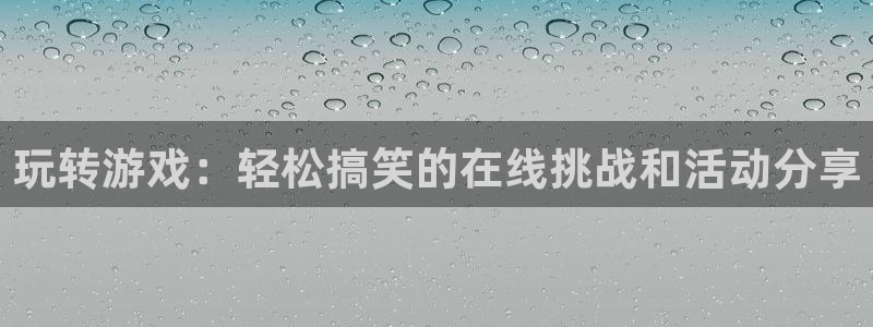 欧陆娱乐合法吗：玩转游戏：轻松搞笑的在线挑战和活动分享