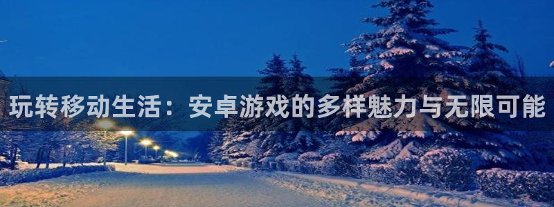 欧陆娱乐欢迎访问：玩转移动生活：安卓游戏的多样魅力与无限可能